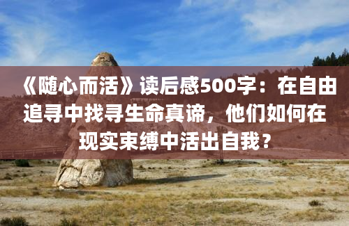 《随心而活》读后感500字：在自由追寻中找寻生命真谛，他们如何在现实束缚中活出自我？