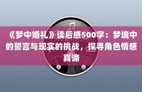 《梦中婚礼》读后感500字：梦境中的誓言与现实的挑战，探寻角色情感真谛