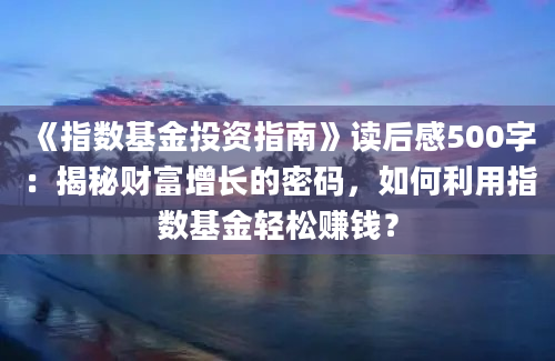 《指数基金投资指南》读后感500字：揭秘财富增长的密码，如何利用指数基金轻松赚钱？