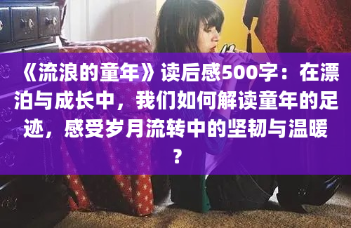 《流浪的童年》读后感500字：在漂泊与成长中，我们如何解读童年的足迹，感受岁月流转中的坚韧与温暖？