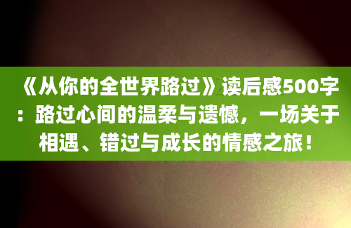 《从你的全世界路过》读后感500字：路过心间的温柔与遗憾，一场关于相遇、错过与成长的情感之旅！