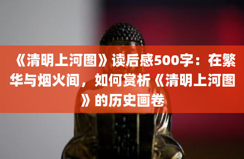 《清明上河图》读后感500字：在繁华与烟火间，如何赏析《清明上河图》的历史画卷