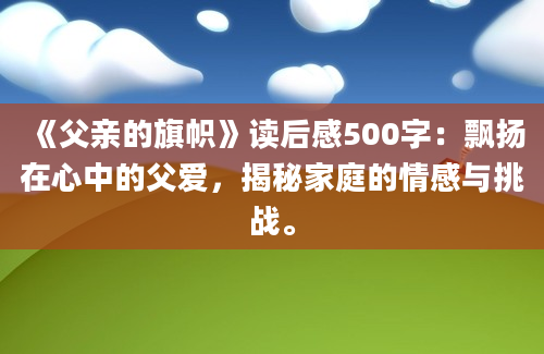 《父亲的旗帜》读后感500字：飘扬在心中的父爱，揭秘家庭的情感与挑战。