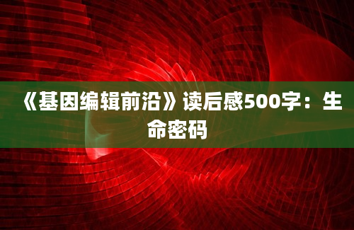 《基因编辑前沿》读后感500字：生命密码