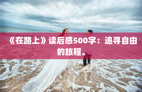 《在路上》<a href=https://www.baixuetang.com target=_blank class=infotextkey>读后感</a>500字：追寻自由的旅程。