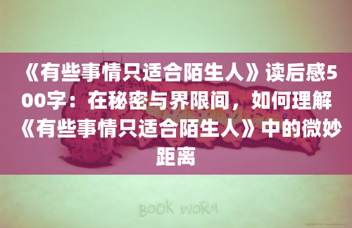 《有些事情只适合陌生人》读后感500字：在秘密与界限间，如何理解《有些事情只适合陌生人》中的微妙距离