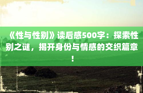 《性与性别》<a href=https://www.baixuetang.com target=_blank class=infotextkey>读后感</a>500字：探索性别之谜，揭开身份与情感的交织篇章！