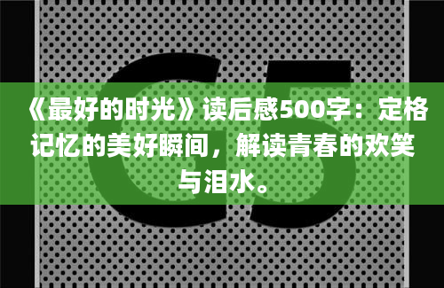 《最好的时光》读后感500字：定格记忆的美好瞬间，解读青春的欢笑与泪水。