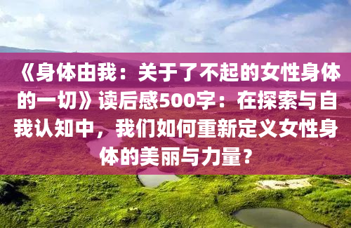 《身体由我：关于了不起的女性身体的一切》读后感500字：在探索与自我认知中，我们如何重新定义女性身体的美丽与力量？