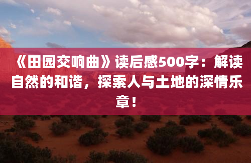 《田园交响曲》读后感500字：解读自然的和谐，探索人与土地的深情乐章！