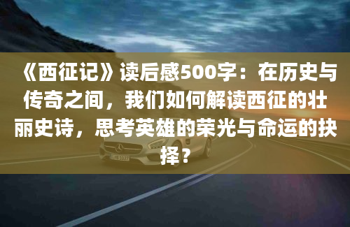 《西征记》读后感500字：在历史与传奇之间，我们如何解读西征的壮丽史诗，思考英雄的荣光与命运的抉择？