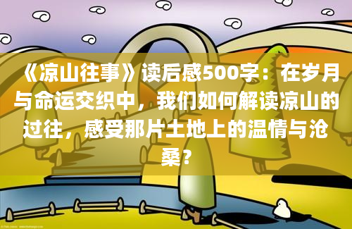 《凉山往事》读后感500字：在岁月与命运交织中，我们如何解读凉山的过往，感受那片土地上的温情与沧桑？