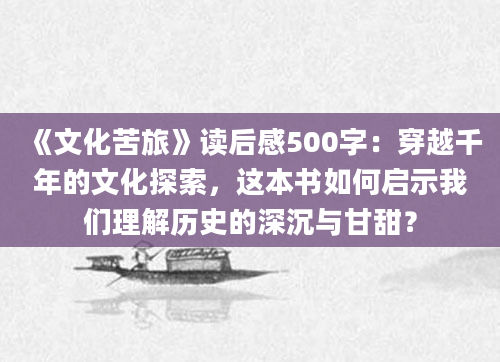 《文化苦旅》读后感500字：穿越千年的文化探索，这本书如何启示我们理解历史的深沉与甘甜？