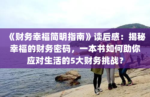 《财务幸福简明指南》读后感：揭秘幸福的财务密码，一本书如何助你应对生活的5大财务挑战？