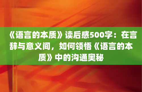 《语言的本质》读后感500字：在言辞与意义间，如何领悟《语言的本质》中的沟通奥秘