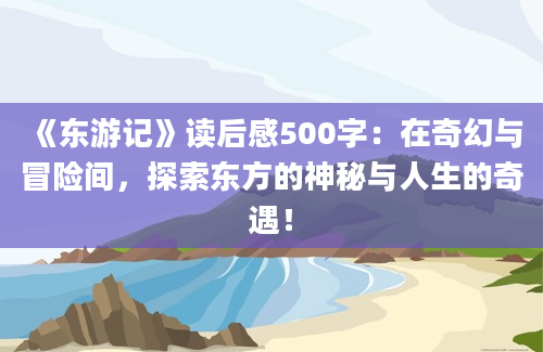 《东游记》读后感500字：在奇幻与冒险间，探索东方的神秘与人生的奇遇！