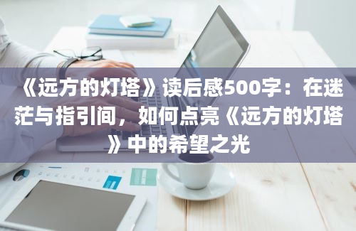 《远方的灯塔》读后感500字：在迷茫与指引间，如何点亮《远方的灯塔》中的希望之光