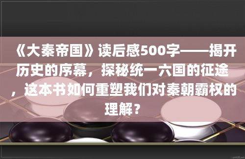 《大秦帝国》读后感500字——揭开历史的序幕，探秘统一六国的征途，这本书如何重塑我们对秦朝霸权的理解？