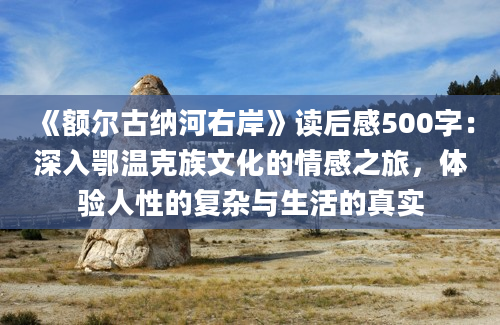 《额尔古纳河右岸》读后感500字：深入鄂温克族文化的情感之旅，体验人性的复杂与生活的真实