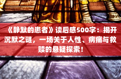 《静默的患者》读后感500字：揭开沉默之谜，一场关于人性、病痛与救赎的悬疑探索！