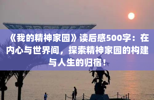 《我的精神家园》读后感500字：在内心与世界间，探索精神家园的构建与人生的归宿！