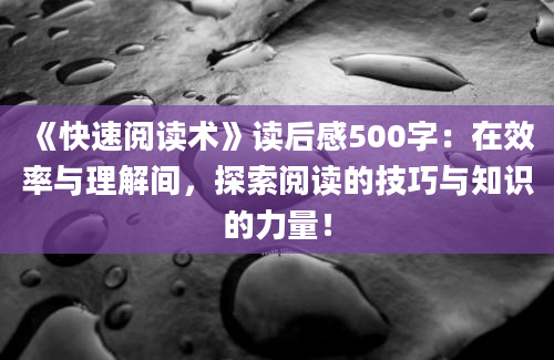 《快速阅读术》<a href=https://www.baixuetang.com target=_blank class=infotextkey>读后感</a>500字：在效率与理解间，探索阅读的技巧与知识的力量！