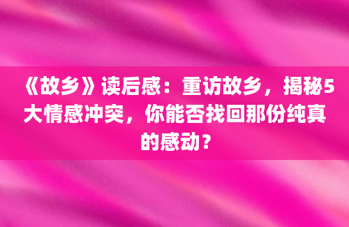 《故乡》读后感：重访故乡，揭秘5大情感冲突，你能否找回那份纯真的感动？