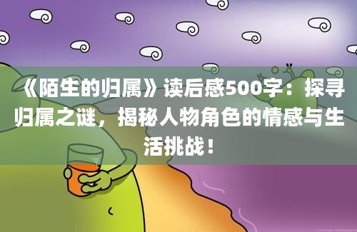 《陌生的归属》<a href=https://www.baixuetang.com target=_blank class=infotextkey>读后感</a>500字：探寻归属之谜，揭秘人物角色的情感与生活挑战！