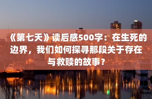 《第七天》读后感500字：在生死的边界，我们如何探寻那段关于存在与救赎的故事？