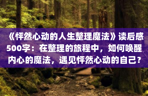 《怦然心动的人生整理魔法》读后感500字：在整理的旅程中，如何唤醒内心的魔法，遇见怦然心动的自己？