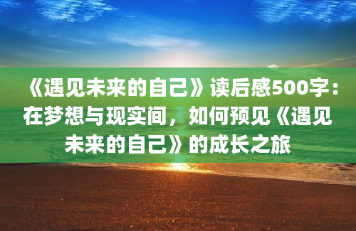 《遇见未来的自己》读后感500字：在梦想与现实间，如何预见《遇见未来的自己》的成长之旅