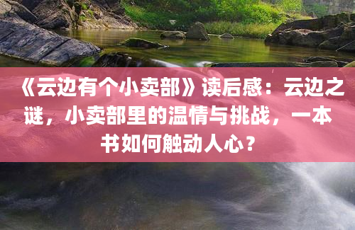 《云边有个小卖部》读后感：云边之谜，小卖部里的温情与挑战，一本书如何触动人心？