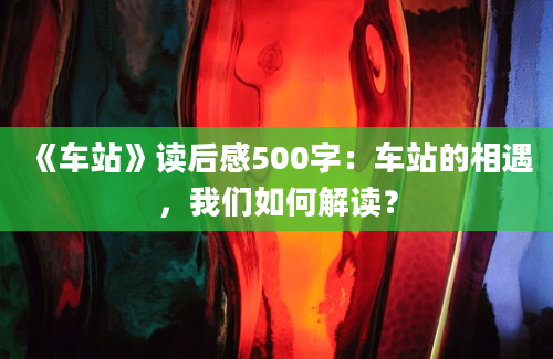 《车站》读后感500字：车站的相遇，我们如何解读？