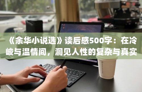 《余华小说选》读后感500字：在冷峻与温情间，洞见人性的复杂与真实