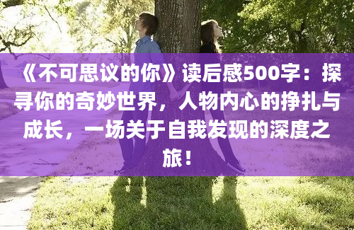 《不可思议的你》读后感500字：探寻你的奇妙世界，人物内心的挣扎与成长，一场关于自我发现的深度之旅！