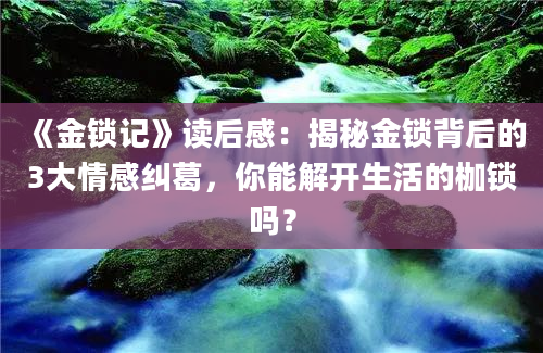 《金锁记》读后感：揭秘金锁背后的3大情感纠葛，你能解开生活的枷锁吗？