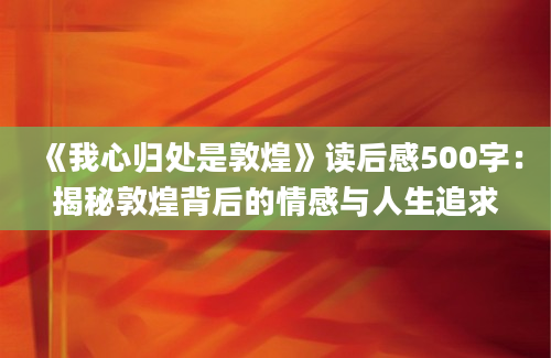 《我心归处是敦煌》读后感500字：揭秘敦煌背后的情感与人生追求