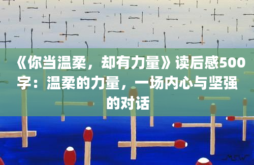 《你当温柔，却有力量》<a href=https://www.baixuetang.com target=_blank class=infotextkey>读后感</a>500字：温柔的力量，一场内心与坚强的对话