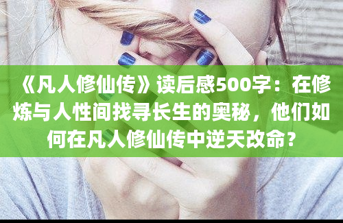 《凡人修仙传》读后感500字：在修炼与人性间找寻长生的奥秘，他们如何在凡人修仙传中逆天改命？