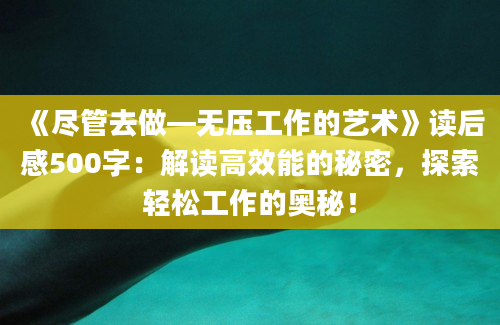 《尽管去做—无压工作的艺术》读后感500字：解读高效能的秘密，探索轻松工作的奥秘！