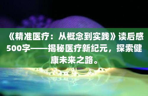 《精准医疗：从概念到实践》读后感500字——揭秘医疗新纪元，探索健康未来之路。