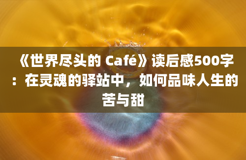 《世界尽头的 Café》读后感500字：在灵魂的驿站中，如何品味人生的苦与甜