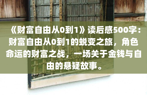 《财富自由从0到1》读后感500字：财富自由从0到1的蜕变之旅，角色命运的财富之战，一场关于金钱与自由的悬疑故事。