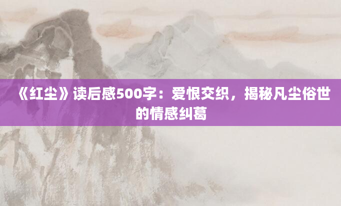 《红尘》<a href=https://www.baixuetang.com target=_blank class=infotextkey>读后感</a>500字：爱恨交织，揭秘凡尘俗世的情感纠葛