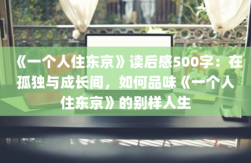 《一个人住东京》读后感500字：在孤独与成长间，如何品味《一个人住东京》的别样人生