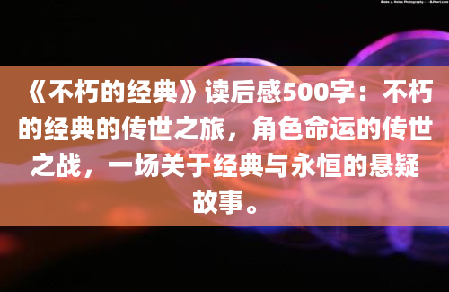 《不朽的经典》读后感500字：不朽的经典的传世之旅，角色命运的传世之战，一场关于经典与永恒的悬疑故事。