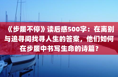 《步履不停》读后感500字：在离别与追寻间找寻人生的答案，他们如何在步履中书写生命的诗篇？