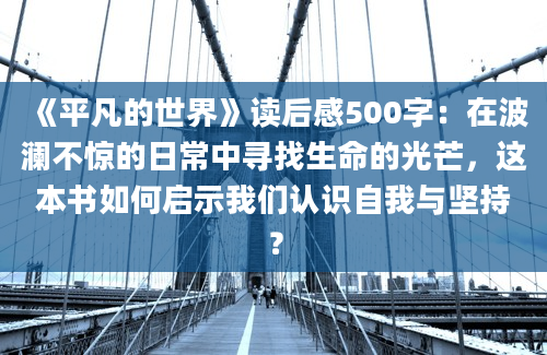 《平凡的世界》读后感500字：在波澜不惊的日常中寻找生命的光芒，这本书如何启示我们认识自我与坚持？