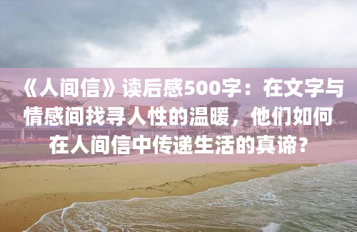 《人间信》读后感500字：在文字与情感间找寻人性的温暖，他们如何在人间信中传递生活的真谛？