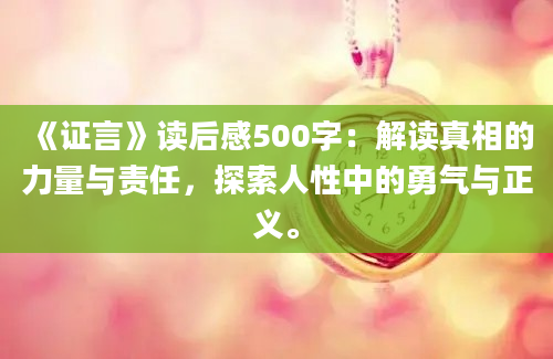 《证言》<a href=https://www.baixuetang.com target=_blank class=infotextkey>读后感</a>500字：解读真相的力量与责任，探索人性中的勇气与正义。